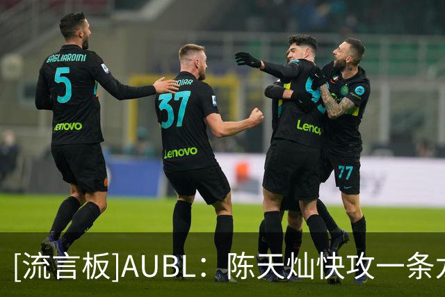 [流言板]AUBL：陈天灿快攻一条龙左手拉杆打进，上交15-12领先北大